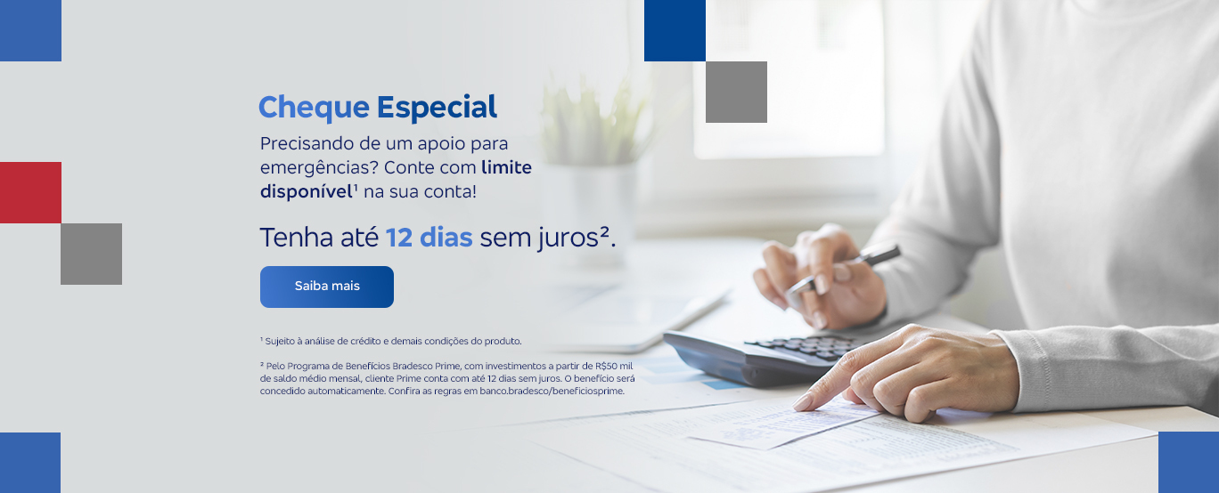 #BradescoAcessível #PraTodoMundoVer: banner permeado nas extremidades por elementos quadrados nas cores azul, vermelho e cinza.  Ao lado direito da imagem, há uma pessoa sentada vestida com camisa de manga longa cinza, digitando em uma calculadora e apontando para um papel. Centralizado ao canto esquerdo, há um texto escrito “Cheque Especial. Precisando de um apoio para emergências? Conte com limite disponível¹ na sua conta! Tenha até 12 dias sem juros².” Logo abaixo tem um botão: “Saiba mais”, e o texto legal: “¹ Sujeito à análise de crédito e demais condições do produto. ² Pelo Programa de Benefícios Bradesco Prime, com investimentos a partir de R$50 mil de saldo médio mensal, cliente Prime conta com até 12 dias sem juros. O benefício será concedido automaticamente. Confira as regras em banco.bradesco/beneficiosprime.”