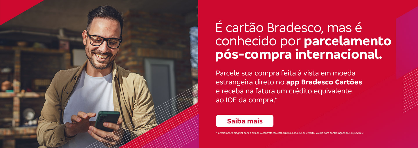 #BradescoAcessível #PraTodoMundoVer Texto: É cartão Bradesco, mas é conhecido por parcelamento pós-compra internacional. Parcele sua compra feita à vista em moeda estrangeira direto no app Bradesco Cartões e receba na fatura um crédito equivalente ao IOF da compra.* Botão: Saiba mais. Texto legal: *Parcelamento elegível para o titular. A contratação está sujeita à análise de crédito. . Válido para contratações até 30/06/2025. Saiba mais
              Descrição da imagem: A peça publicitária é divida em duas partes. À esquerda, vemos a foto de um homem sorridente, usando óculos, segurando e olhando para um smartphone. Ele está vestindo uma jaqueta bege e uma camiseta branca. Sobreposto, no canto direito superior da foto, vemos um triângulo vermelho e, no canto inferior, um triângulo vermelho e rosa. À direita da peça, vemos um fundo vermelho, com elementos gráficos nas bordas e o texto, seguido do botão e do texto legal. Saiba mais