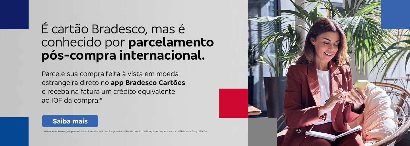 #BradescoAcessível #PraTodoMundoVer: Texto: É cartão Bradesco, mas é conhecido por parcelamento pós-compra internacional. Parcele sua compra feita à vista em moeda estrangeira direto no app Bradesco Cartões e receba na fatura um crédito equivalente ao IOF da compra.* Botão: Saiba mais. Texto legal: *Parcelamento elegível para o titular. A contratação está sujeita à análise de crédito. Válido para contratações até 30/06/2025.“ Saiba mais
           Descrição da imagem: A peça publicitária é divida em duas partes. À direita, vemos a foto de uma mulher sorridente, segurando e olhando para um smartphone. Ela está vestindo uma um blazer bordô e uma camisa branca. À esquerda da peça, vemos um fundo cinza, com elementos gráficos nas bordas e o texto, seguido do botão e texto legal, sobreposto. 